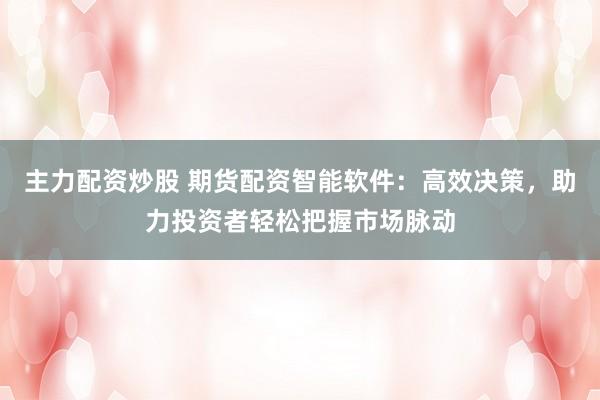 主力配资炒股 期货配资智能软件：高效决策，助力投资者轻松把握市场脉动