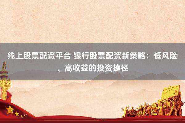 线上股票配资平台 银行股票配资新策略：低风险、高收益的投资捷径