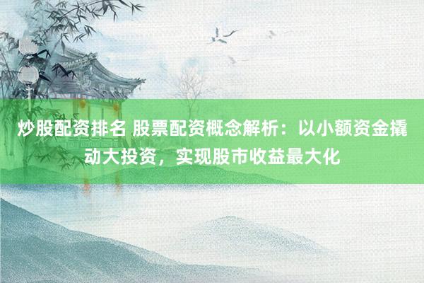 炒股配资排名 股票配资概念解析：以小额资金撬动大投资，实现股市收益最大化