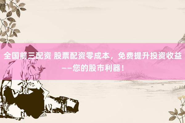 全国前三配资 股票配资零成本，免费提升投资收益——您的股市利器！