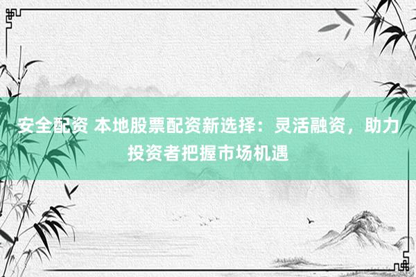 安全配资 本地股票配资新选择：灵活融资，助力投资者把握市场机遇