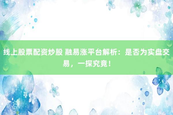 线上股票配资炒股 融易涨平台解析：是否为实盘交易，一探究竟！