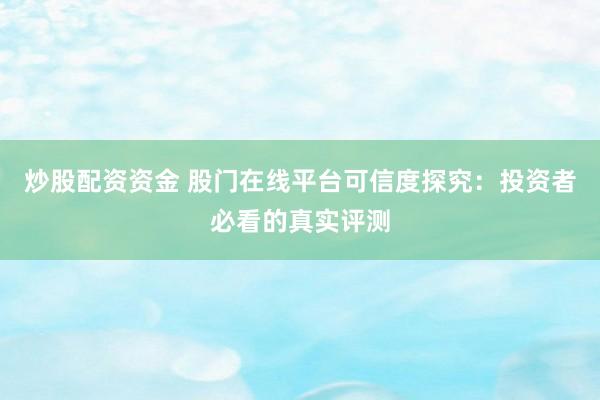炒股配资资金 股门在线平台可信度探究：投资者必看的真实评测