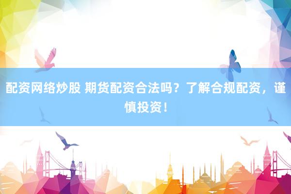 配资网络炒股 期货配资合法吗？了解合规配资，谨慎投资！