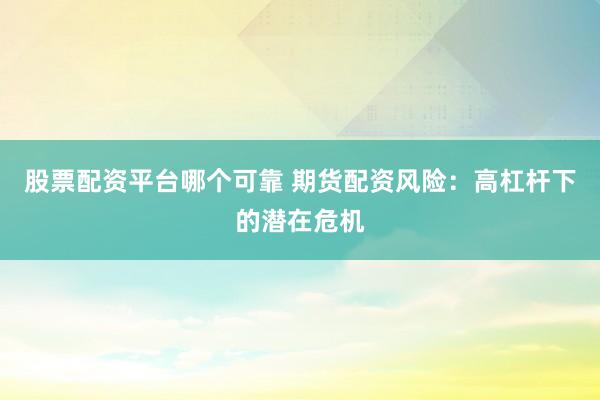 股票配资平台哪个可靠 期货配资风险：高杠杆下的潜在危机