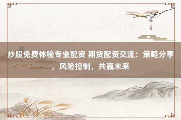 炒股免费体验专业配资 期货配资交流：策略分享，风险控制，共赢未来