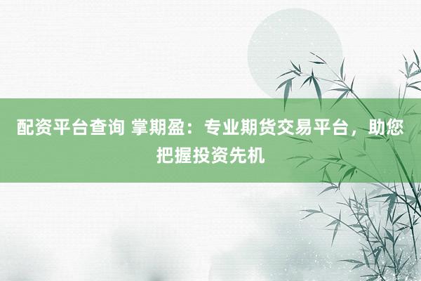 配资平台查询 掌期盈：专业期货交易平台，助您把握投资先机