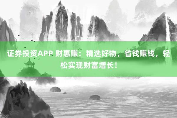 证券投资APP 财惠赚：精选好物，省钱赚钱，轻松实现财富增长！