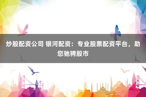 炒股配资公司 银河配资：专业股票配资平台，助您驰骋股市