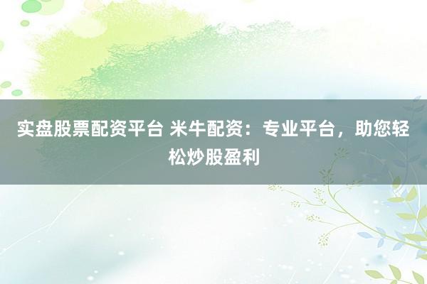 实盘股票配资平台 米牛配资：专业平台，助您轻松炒股盈利