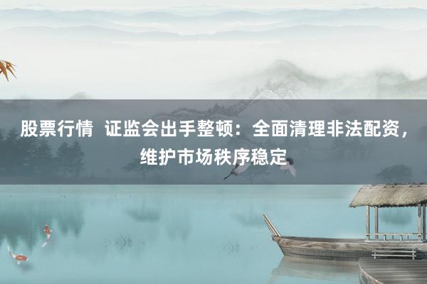 股票行情  证监会出手整顿：全面清理非法配资，维护市场秩序稳定