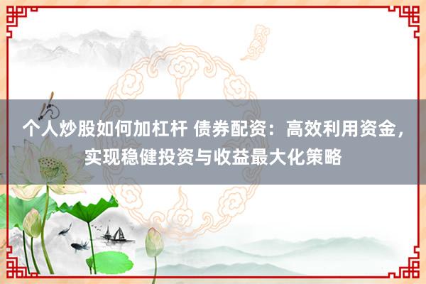 个人炒股如何加杠杆 债券配资：高效利用资金，实现稳健投资与收益最大化策略