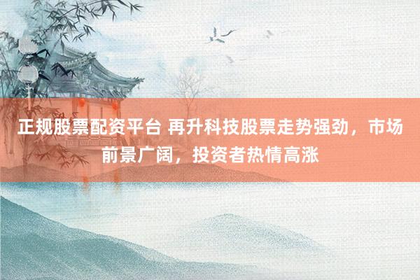 正规股票配资平台 再升科技股票走势强劲，市场前景广阔，投资者热情高涨