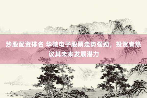 炒股配资排名 华微电子股票走势强劲，投资者热议其未来发展潜力