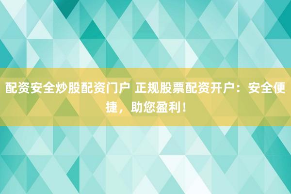 配资安全炒股配资门户 正规股票配资开户：安全便捷，助您盈利！