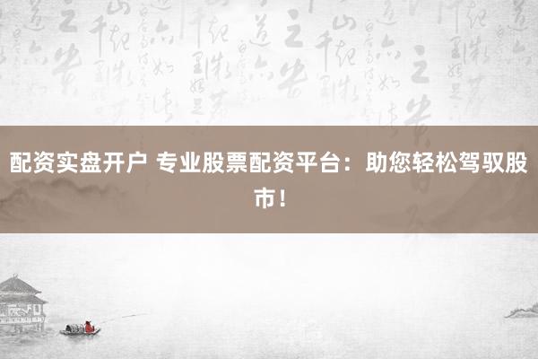 配资实盘开户 专业股票配资平台：助您轻松驾驭股市！
