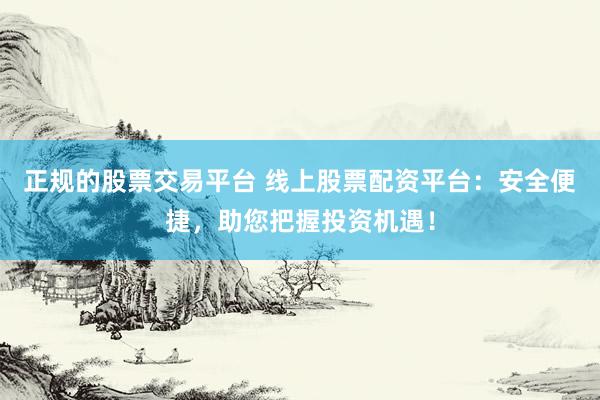 正规的股票交易平台 线上股票配资平台：安全便捷，助您把握投资机遇！