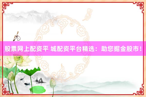 股票网上配资平 城配资平台精选：助您掘金股市！