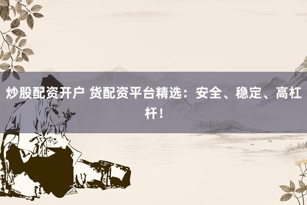 炒股配资开户 货配资平台精选：安全、稳定、高杠杆！
