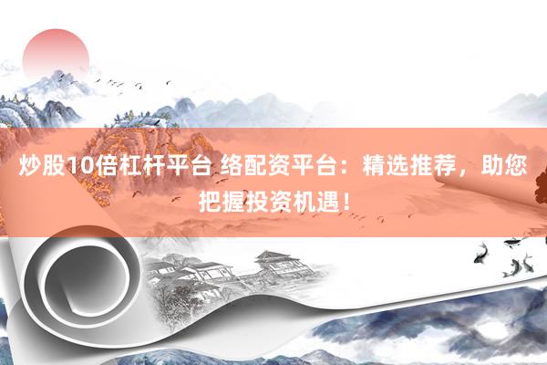 炒股10倍杠杆平台 络配资平台：精选推荐，助您把握投资机遇！