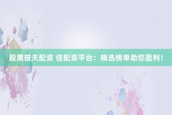 股票按天配资 佳配资平台：精选榜单助您盈利！