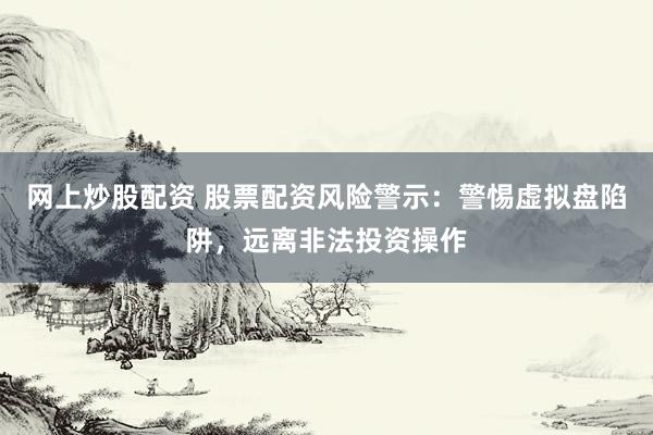 网上炒股配资 股票配资风险警示：警惕虚拟盘陷阱，远离非法投资操作