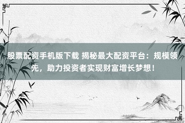 股票配资手机版下载 揭秘最大配资平台：规模领先，助力投资者实现财富增长梦想！
