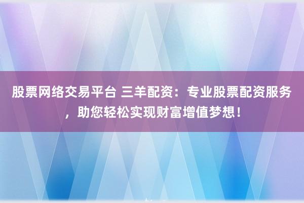 股票网络交易平台 三羊配资：专业股票配资服务，助您轻松实现财富增值梦想！