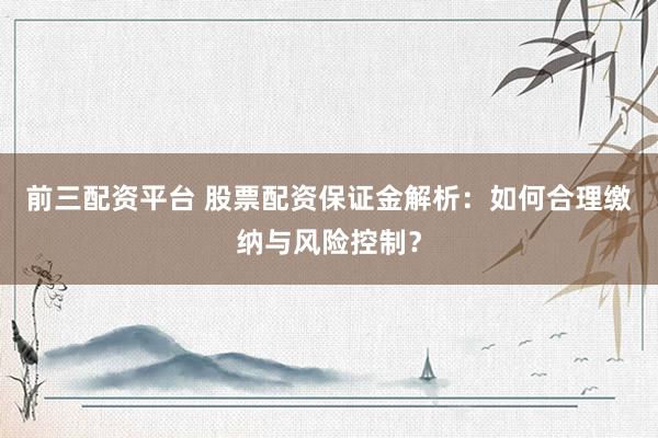 前三配资平台 股票配资保证金解析：如何合理缴纳与风险控制？