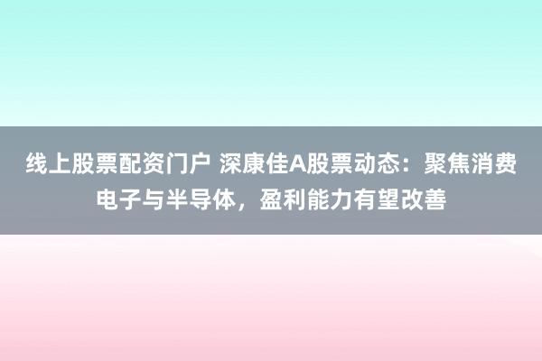 线上股票配资门户 深康佳A股票动态：聚焦消费电子与半导体，盈利能力有望改善