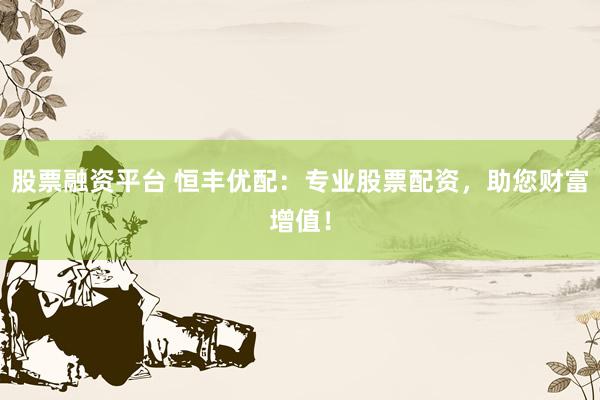 股票融资平台 恒丰优配：专业股票配资，助您财富增值！