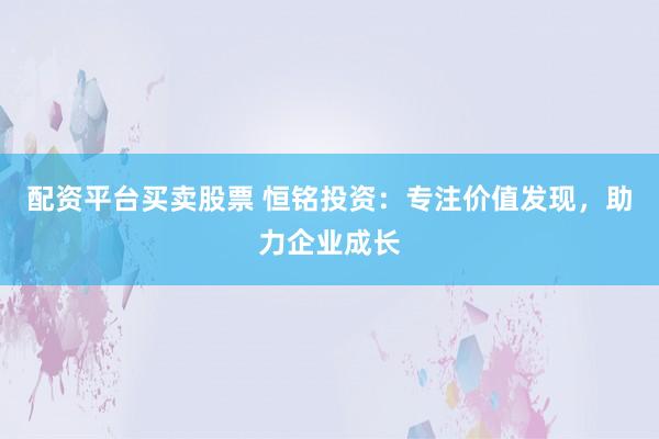 配资平台买卖股票 恒铭投资：专注价值发现，助力企业成长