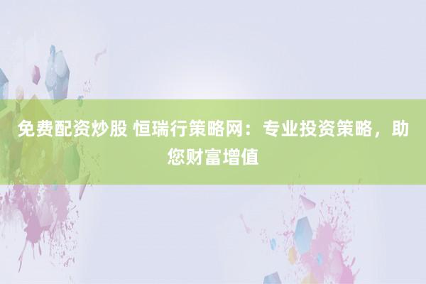 免费配资炒股 恒瑞行策略网：专业投资策略，助您财富增值