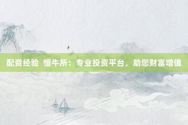 配资经验  恒牛所：专业投资平台，助您财富增值