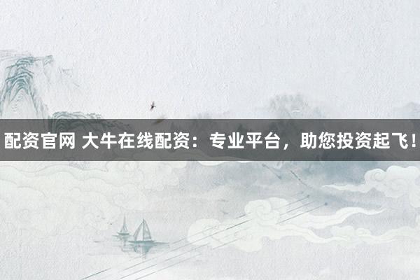 配资官网 大牛在线配资：专业平台，助您投资起飞！