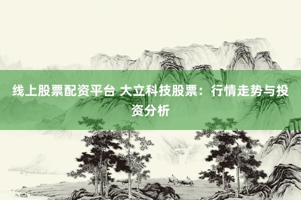 线上股票配资平台 大立科技股票：行情走势与投资分析