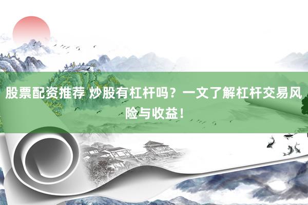 股票配资推荐 炒股有杠杆吗？一文了解杠杆交易风险与收益！