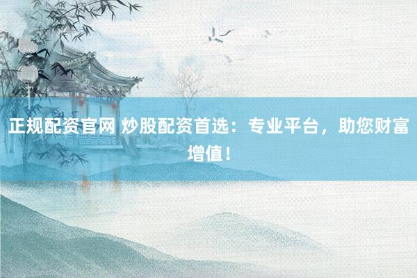 正规配资官网 炒股配资首选：专业平台，助您财富增值！