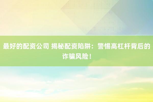 最好的配资公司 揭秘配资陷阱：警惕高杠杆背后的诈骗风险！