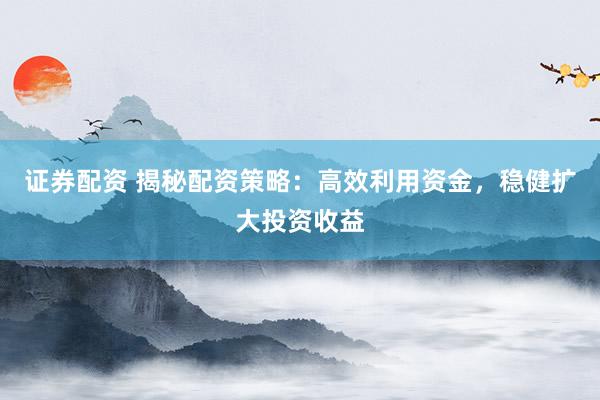 证券配资 揭秘配资策略：高效利用资金，稳健扩大投资收益