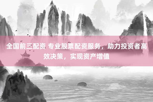 全国前三配资 专业股票配资服务，助力投资者高效决策，实现资产增值