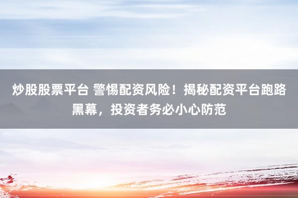 炒股股票平台 警惕配资风险！揭秘配资平台跑路黑幕，投资者务必小心防范