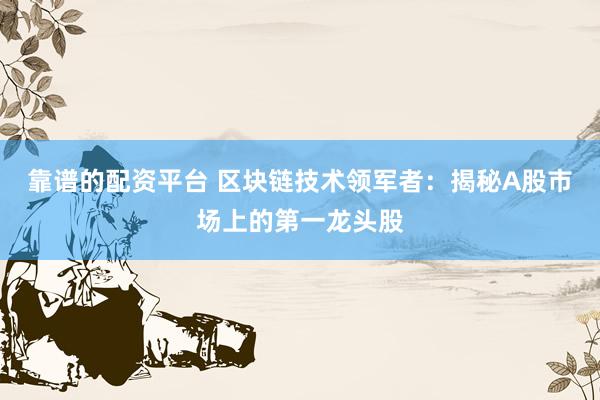 靠谱的配资平台 区块链技术领军者：揭秘A股市场上的第一龙头股