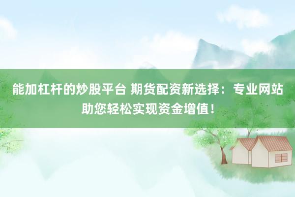 能加杠杆的炒股平台 期货配资新选择：专业网站助您轻松实现资金增值！