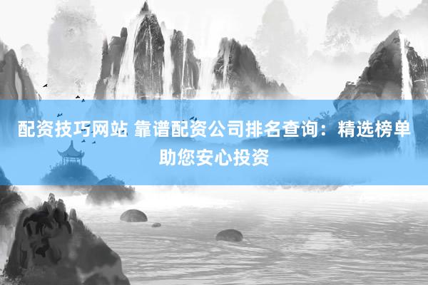 配资技巧网站 靠谱配资公司排名查询：精选榜单助您安心投资