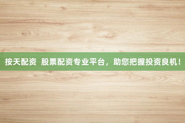 按天配资  股票配资专业平台，助您把握投资良机！