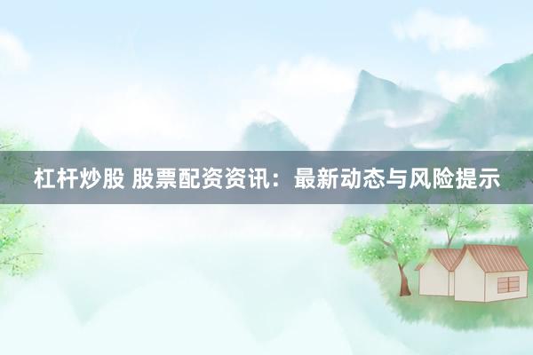 杠杆炒股 股票配资资讯：最新动态与风险提示