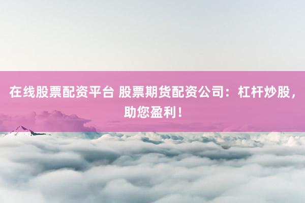 在线股票配资平台 股票期货配资公司：杠杆炒股，助您盈利！