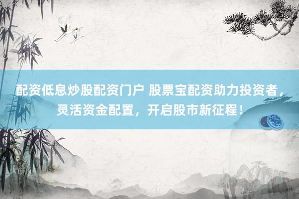 配资低息炒股配资门户 股票宝配资助力投资者，灵活资金配置，开启股市新征程！