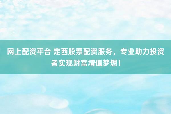 网上配资平台 定西股票配资服务，专业助力投资者实现财富增值梦想！